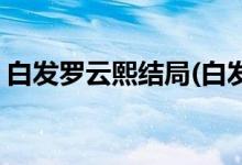 白发罗云熙结局(白发皇妃小说容奇结局剧透)