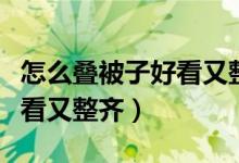 怎么叠被子好看又整齐又简单（怎么叠被子好看又整齐）