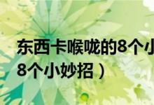 东西卡喉咙的8个小妙招视频（东西卡喉咙的8个小妙招）