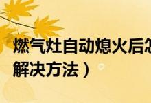 燃气灶自动熄火后怎样解决（燃气灶自动熄火解决方法）