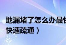 地漏堵了怎么办最快疏通（家里地漏堵了怎么快速疏通）