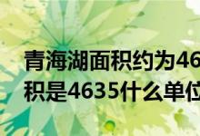 青海湖面积约为4635什么单位（青海湖的面积是4635什么单位）