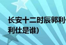 长安十二时辰郭利仕扮演者(长安十二时辰郭利仕是谁)