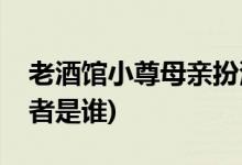 老酒馆小尊母亲扮演者(老酒馆小尊母亲扮演者是谁)