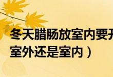 冬天腊肠放室内要开风扇吗（腊肠晚上应该放室外还是室内）