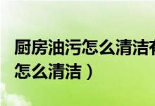 厨房油污怎么清洁有了这些小妙招（厨房死角怎么清洁）