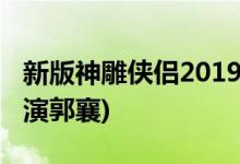 新版神雕侠侣2019什么时候播(金马女配文淇演郭襄)