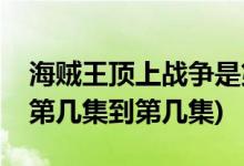 海贼王顶上战争是第几集(海贼王顶上战争是第几集到第几集)