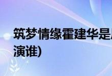 筑梦情缘霍建华是原音吗(筑梦情缘霍建华饰演谁)