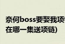 奈何boss要娶我项链哪一集(奈何boss要娶我在哪一集送项链)