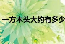 一方木头大约有多少吨（一方木头是多少吨）