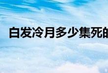 白发冷月多少集死的(白发泠月哪一集被杀)