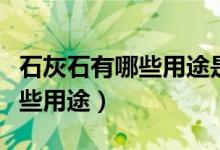 石灰石有哪些用途是建筑材料吗（石灰石有哪些用途）