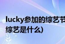 lucky参加的综艺节目叫什么(戚薇女儿参加的综艺是什么)