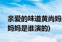 亲爱的味道黄尚妈妈扮演者(亲爱的味道黄尚妈妈是谁演的)