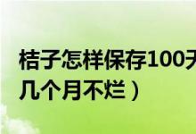 桔子怎样保存100天不烂（商家桔子如何保存几个月不烂）