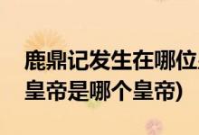 鹿鼎记发生在哪位皇帝执政时期(鹿鼎记中的皇帝是哪个皇帝)