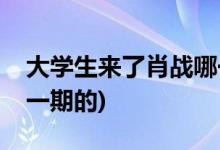 大学生来了肖战哪一期(大学生来了肖战是哪一期的)