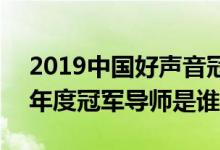 2019中国好声音冠军是谁(中国好声音2019年度冠军导师是谁)