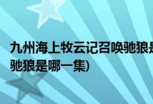 九州海上牧云记召唤驰狼是第几集(九州海上牧云记和叶召唤驰狼是哪一集)