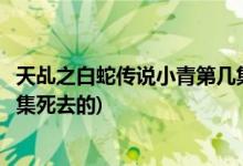 天乩之白蛇传说小青第几集死去(天乩之白蛇传说小青是哪一集死去的)