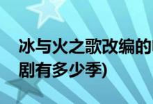 冰与火之歌改编的电视剧(冰与火之歌改编的剧有多少季)