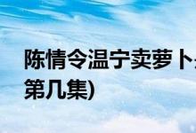 陈情令温宁卖萝卜是哪一集(陈情令温宁萝卜第几集)