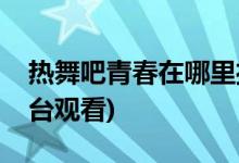 热舞吧青春在哪里播放(热舞吧青春在哪个平台观看)