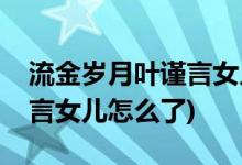 流金岁月叶谨言女儿怎么死的(流金岁月叶谨言女儿怎么了)