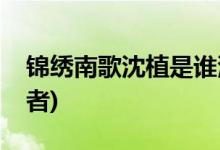 锦绣南歌沈植是谁演的(锦绣南歌沈植的扮演者)