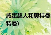 咸蛋超人和奥特曼的区别(咸蛋超人是不是奥特曼)