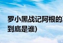 罗小黑战记阿根的真实身份(罗小黑战记罗根到底是谁)