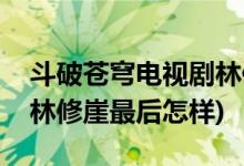 斗破苍穹电视剧林修崖结局(斗破苍穹电视剧林修崖最后怎样)