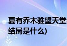 夏有乔木雅望天堂结局(夏有乔木雅望天堂的结局是什么)