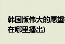 韩国版伟大的愿望在哪里可以看(伟大的愿望在哪里播出)