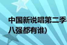 中国新说唱第二季8强名单(中国新说唱2019八强都有谁)