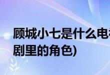 顾城小七是什么电视剧(顾城小七是什么电视剧里的角色)