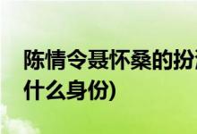 陈情令聂怀桑的扮演者是谁(陈情令聂怀桑是什么身份)