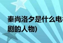 秦尚洛夕是什么电视剧(秦尚洛夕是什么电视剧的人物)