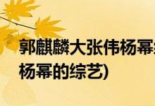 郭麒麟大张伟杨幂综艺叫什么(郭麒麟大张伟杨幂的综艺)