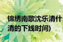 锦绣南歌沈乐清什么时候下线(锦绣南歌沈乐清的下线时间)