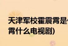 天津军校霍震霄是什么电视剧(天津军校霍震霄什么电视剧)