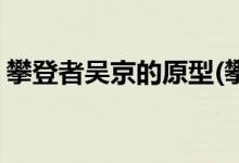 攀登者吴京的原型(攀登者吴京饰演什么角色)