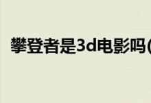 攀登者是3d电影吗(攀登者电影三d还是2d)