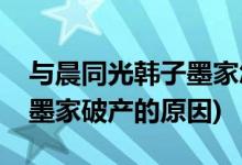 与晨同光韩子墨家怎么破产的(与晨同光韩子墨家破产的原因)