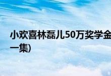 小欢喜林磊儿50万奖学金第几集(小欢喜林磊儿50万奖金哪一集)