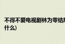 不得不爱电视剧林为零结局(不得不爱电视剧林为零的结局是什么)