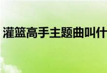 灌篮高手主题曲叫什么(灌篮高手主题曲名字)