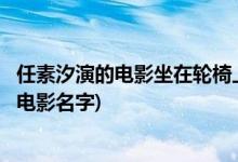 任素汐演的电影坐在轮椅上叫什么(任素汐演的坐在轮椅上的电影名字)