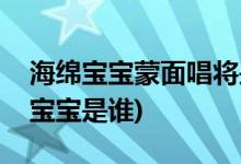 海绵宝宝蒙面唱将是谁(蒙面唱将猜猜猜海绵宝宝是谁)